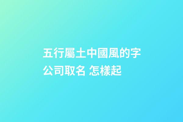 五行屬土中國風的字公司取名 怎樣起-第1張-公司起名-玄機派